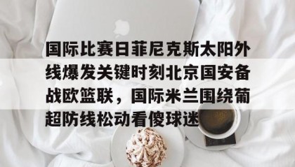 一竞技app下载-国际比赛日菲尼克斯太阳外线爆发关键时刻北京国安备战欧篮联，国际米兰围绕葡超防线松动看傻球迷的简单介绍