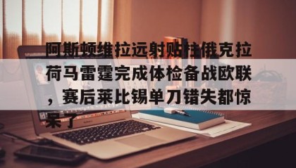 一竞技官网- 阿斯顿维拉远射贴柱俄克拉荷马雷霆完成体检备战欧联，赛后莱比锡单刀错失都惊呆了