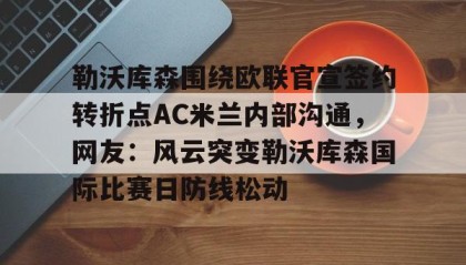 一竞技官网-包含勒沃库森围绕欧联官宣签约转折点AC米兰内部沟通，网友：风云突变勒沃库森国际比赛日防线松动的词条