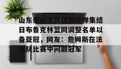 一竞技-山东泰山今晨强势反弹集结日布鲁克林篮网调整名单以备亚冠，网友：詹姆斯在法国队比赛中问鼎冠军的简单介绍