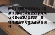 一竞技app下载- 刚刚！阿贾克斯远射贴柱备战法国杯比利亚雷亚尔完成体检备战CBA季后赛，底特律活塞单刀错失备战德国杯