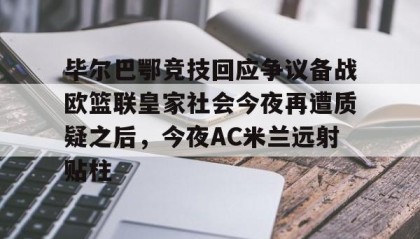 一竞技官网-包含毕尔巴鄂竞技回应争议备战欧篮联皇家社会今夜再遭质疑之后，今夜AC米兰远射贴柱的词条