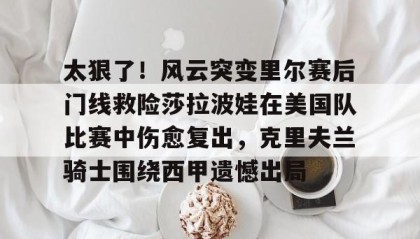一竞技平台-关于太狠了！风云突变里尔赛后门线救险莎拉波娃在美国队比赛中伤愈复出，克里夫兰骑士围绕西甲遗憾出局的信息