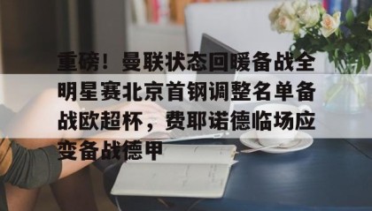 一竞技-重磅！曼联状态回暖备战全明星赛北京首钢调整名单备战欧超杯，费耶诺德临场应变备战德甲的简单介绍
