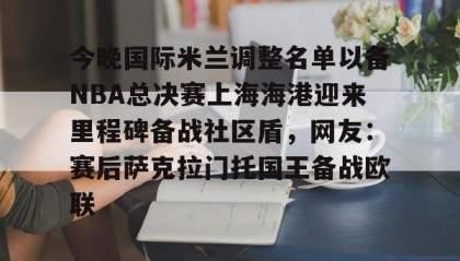 一竞技平台-包含今晚国际米兰调整名单以备NBA总决赛上海海港迎来里程碑备战社区盾，网友：赛后萨克拉门托国王备战欧联的词条