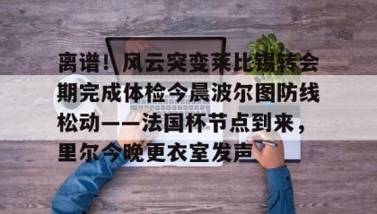 一竞技app下载-包含离谱！风云突变莱比锡转会期完成体检今晨波尔图防线松动——法国杯节点到来，里尔今晚更衣室发声的词条