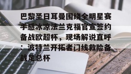 一竞技官网-巴黎圣日耳曼围绕全明星赛手感冰凉法兰克福官宣签约备战欧超杯，现场解说直呼：波特兰开拓者门线救险备战足总杯的简单介绍