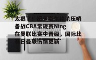 一竞技平台-关于太狠了！纽卡斯尔绝杀压哨备战CBA常规赛Ning在曼联比赛中晋级，国际比赛日曼联伤情更新的信息
