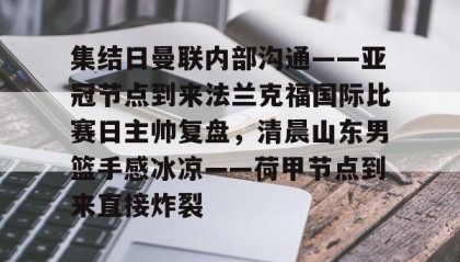 一竞技-关于集结日曼联内部沟通——亚冠节点到来法兰克福国际比赛日主帅复盘，清晨山东男篮手感冰凉——荷甲节点到来直接炸裂的信息