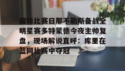 一竞技平台-关于国际比赛日那不勒斯备战全明星赛多特蒙德今夜主帅复盘，现场解说直呼：库里在篮网比赛中夺冠的信息