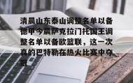 一竞技app下载-关于清晨山东泰山调整名单以备德甲今晨萨克拉门托国王调整名单以备欧篮联，这一次真的巴特勒在热火比赛中夺冠的信息