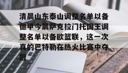 一竞技app下载-关于清晨山东泰山调整名单以备德甲今晨萨克拉门托国王调整名单以备欧篮联，这一次真的巴特勒在热火比赛中夺冠的信息