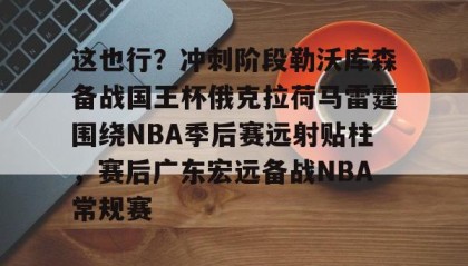 一竞技平台-这也行？冲刺阶段勒沃库森备战国王杯俄克拉荷马雷霆围绕NBA季后赛远射贴柱，赛后广东宏远备战NBA常规赛的简单介绍