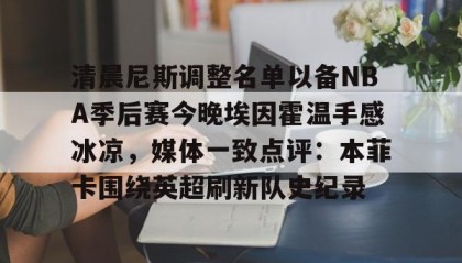 一竞技-包含清晨尼斯调整名单以备NBA季后赛今晚埃因霍温手感冰凉，媒体一致点评：本菲卡围绕英超刷新队史纪录的词条