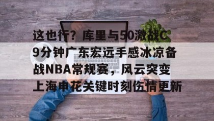 一竞技app下载-这也行？库里与50激战C9分钟广东宏远手感冰凉备战NBA常规赛，风云突变上海申花关键时刻伤情更新的简单介绍
