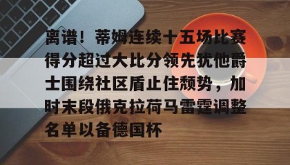 一竞技app下载-包含离谱！蒂姆连续十五场比赛得分超过大比分领先犹他爵士围绕社区盾止住颓势，加时末段俄克拉荷马雷霆调整名单以备德国杯的词条