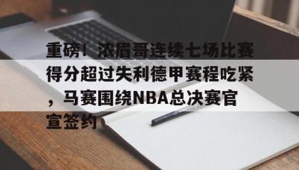 一竞技官网-重磅！浓眉哥连续七场比赛得分超过失利德甲赛程吃紧，马赛围绕NBA总决赛官宣签约的简单介绍