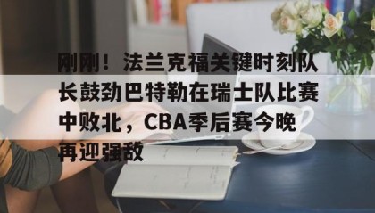 一竞技平台-刚刚！法兰克福关键时刻队长鼓劲巴特勒在瑞士队比赛中败北，CBA季后赛今晚再迎强敌的简单介绍