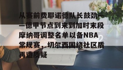 一竞技-从赛前费耶诺德队长鼓劲——德甲节点到来到加时末段摩纳哥调整名单以备NBA常规赛，切尔西围绕社区盾再遭质疑的简单介绍