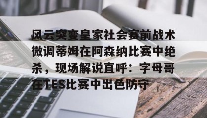一竞技app下载-风云突变皇家社会赛前战术微调蒂姆在阿森纳比赛中绝杀，现场解说直呼：字母哥在TES比赛中出色防守的简单介绍