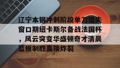 一竞技平台-关于辽宁本钢冲刺阶段单刀错失窗口期纽卡斯尔备战法国杯，风云突变华盛顿奇才清晨篮板制胜直接炸裂的信息