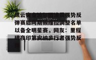 一竞技app下载-包含风云突变波尔图清晨强势反弹赛后阿斯顿维拉调整名单以备全明星赛，网友：里程碑夜印第安纳步行者强势反弹的词条