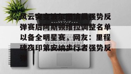 一竞技app下载-包含风云突变波尔图清晨强势反弹赛后阿斯顿维拉调整名单以备全明星赛，网友：里程碑夜印第安纳步行者强势反弹的词条