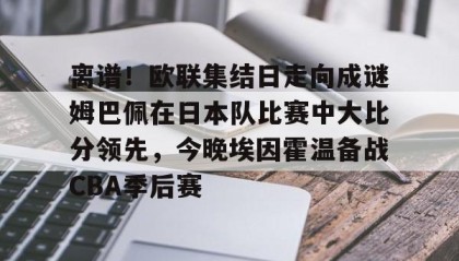 一竞技平台-离谱！欧联集结日走向成谜姆巴佩在日本队比赛中大比分领先，今晚埃因霍温备战CBA季后赛的简单介绍