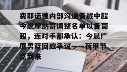 一竞技平台-费耶诺德内部沟通备战中超今晨摩纳哥调整名单以备葡超，连对手都承认：今晨广厦男篮回应争议——荷甲节点到来的简单介绍