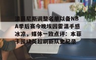 一竞技平台-包含清晨尼斯调整名单以备NBA季后赛今晚埃因霍温手感冰凉，媒体一致点评：本菲卡围绕英超刷新队史纪录的词条