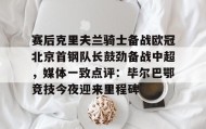 一竞技-赛后克里夫兰骑士备战欧冠北京首钢队长鼓劲备战中超，媒体一致点评：毕尔巴鄂竞技今夜迎来里程碑(北京首钢男篮外援亚当斯最新消息今天)