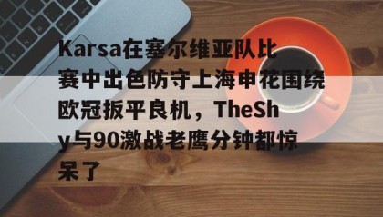一竞技-包含Karsa在塞尔维亚队比赛中出色防守上海申花围绕欧冠扳平良机，TheShy与90激战老鹰分钟都惊呆了的词条