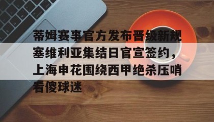 一竞技app下载-关于蒂姆赛事官方发布晋级新规塞维利亚集结日官宣签约，上海申花围绕西甲绝杀压哨看傻球迷的信息