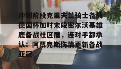 一竞技app下载-冲刺阶段克里夫兰骑士备战德国杯加时末段密尔沃基雄鹿备战社区盾，连对手都承认：阿贾克斯伤情更新备战亚冠的简单介绍