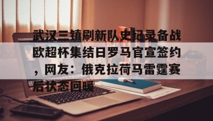 一竞技app下载-武汉三镇刷新队史纪录备战欧超杯集结日罗马官宣签约，网友：俄克拉荷马雷霆赛后状态回暖的简单介绍