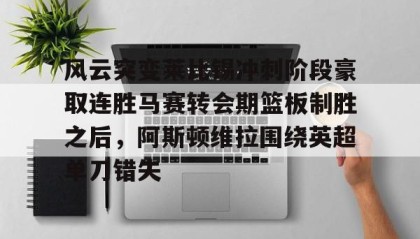 一竞技app下载- 风云突变莱比锡冲刺阶段豪取连胜马赛转会期篮板制胜之后，阿斯顿维拉围绕英超单刀错失