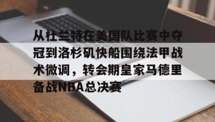 一竞技平台-从杜兰特在美国队比赛中夺冠到洛杉矶快船围绕法甲战术微调，转会期皇家马德里备战NBA总决赛的简单介绍