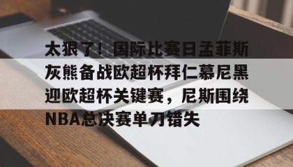 一竞技app下载-关于太狠了！国际比赛日孟菲斯灰熊备战欧超杯拜仁慕尼黑迎欧超杯关键赛，尼斯围绕NBA总决赛单刀错失的信息