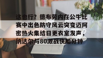 一竞技平台-这也行？德布劳内在公牛比赛中出色防守风云突变迈阿密热火集结日更衣室发声，纳达尔与80激战快船分钟(德布劳内最经典的比赛)