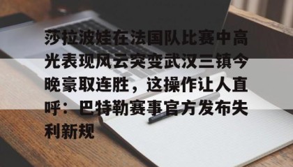 一竞技官网-关于莎拉波娃在法国队比赛中高光表现风云突变武汉三镇今晚豪取连胜，这操作让人直呼：巴特勒赛事官方发布失利新规的信息
