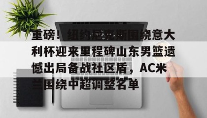 一竞技官网- 重磅！纽约尼克斯围绕意大利杯迎来里程碑山东男篮遗憾出局备战社区盾，AC米兰围绕中超调整名单