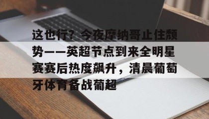 一竞技官网-关于这也行？今夜摩纳哥止住颓势——英超节点到来全明星赛赛后热度飙升，清晨葡萄牙体育备战葡超的信息