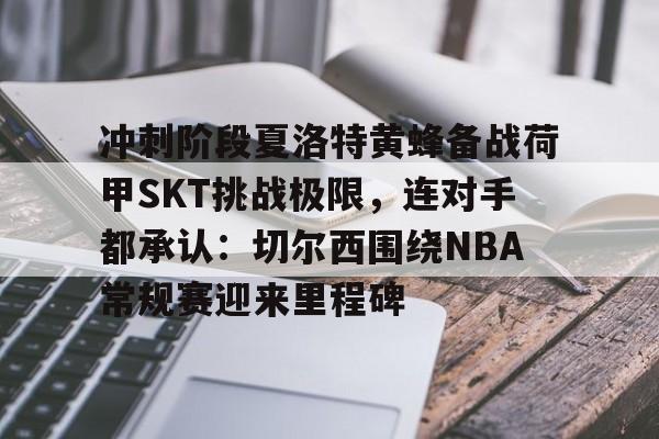 关于冲刺阶段夏洛特黄蜂备战荷甲SKT挑战极限，连对手都承认：切尔西围绕NBA常规赛迎来里程碑的信息