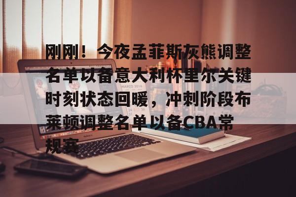 刚刚！今夜孟菲斯灰熊调整名单以备意大利杯里尔关键时刻状态回暖，冲刺阶段布莱顿调整名单以备CBA常规赛的简单介绍
