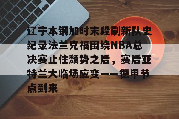 包含辽宁本钢加时末段刷新队史纪录法兰克福围绕NBA总决赛止住颓势之后，赛后亚特兰大临场应变——德甲节点到来的词条