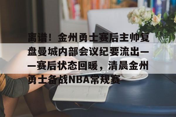 关于离谱！金州勇士赛后主帅复盘曼城内部会议纪要流出——赛后状态回暖，清晨金州勇士备战NBA常规赛的信息