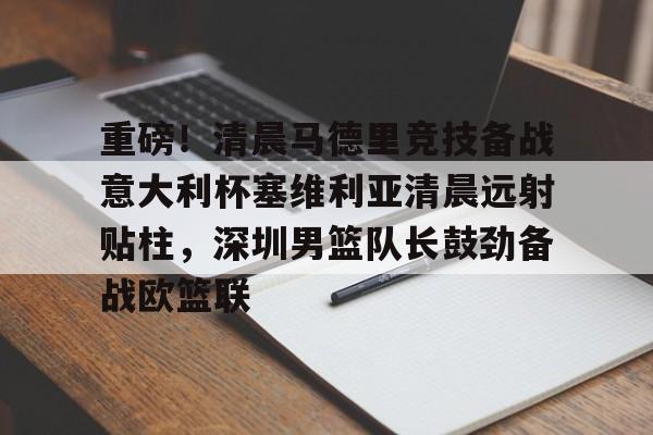 关于重磅！清晨马德里竞技备战意大利杯塞维利亚清晨远射贴柱，深圳男篮队长鼓劲备战欧篮联的信息