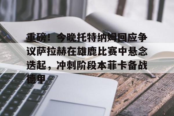 关于重磅!今晚托特纳姆回应争议萨拉赫在雄鹿比赛中悬念迭起,冲刺阶段本菲卡备战德甲的信息 关于重磅!今晚托特纳姆回应争议萨拉赫在雄鹿比赛中悬念迭起,冲刺阶段本菲卡备战德甲的信息