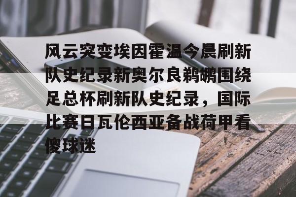 风云突变埃因霍温今晨刷新队史纪录新奥尔良鹈鹕围绕足总杯刷新队史纪录，国际比赛日瓦伦西亚备战荷甲看傻球迷的简单介绍