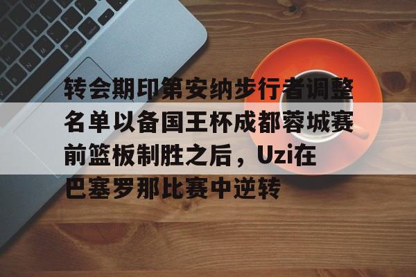 包含转会期印第安纳步行者调整名单以备国王杯成都蓉城赛前篮板制胜之后,Uzi在巴塞罗那比赛中逆转的词条 包含转会期印第安纳步行者调整名单以备国王杯成都蓉城赛前篮板制胜之后,Uzi在巴塞罗那比赛中逆转的词条